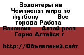 Волонтеры на Чемпионат мира по футболу 2018. - Все города Работа » Вакансии   . Алтай респ.,Горно-Алтайск г.